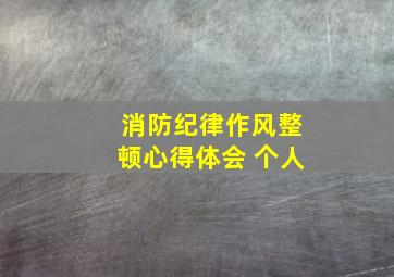 消防纪律作风整顿心得体会 个人